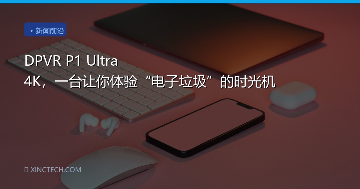 DPVR P1 Ultra 4K，一台让你体验“电子垃圾”的时光机