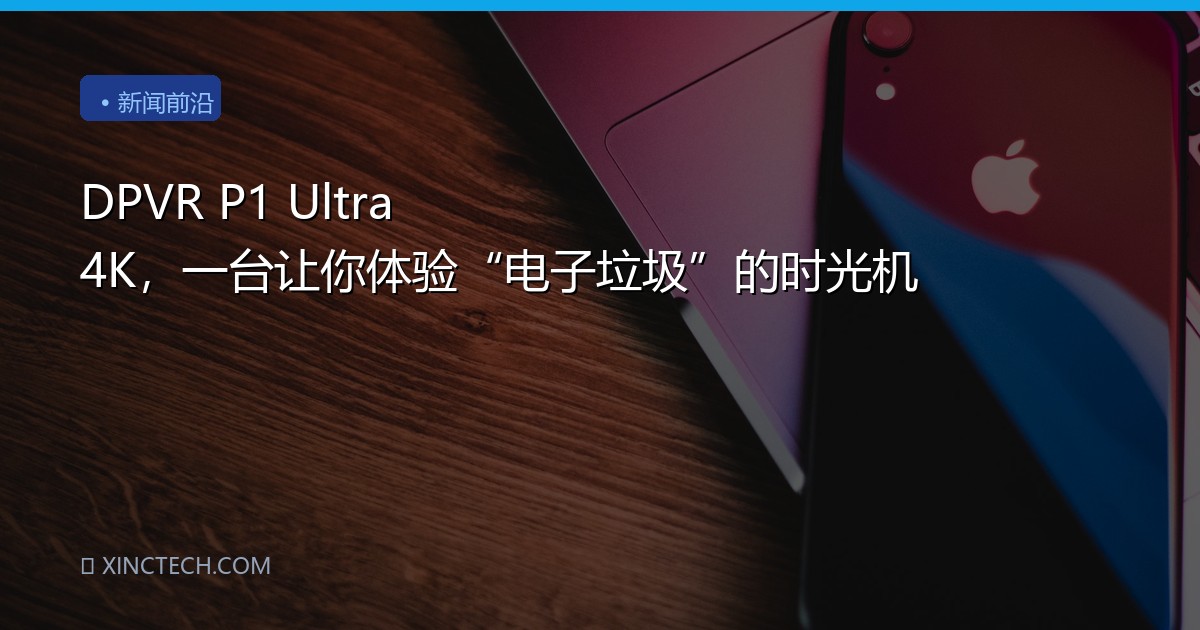 DPVR P1 Ultra 4K，一台让你体验“电子垃圾”的时光机