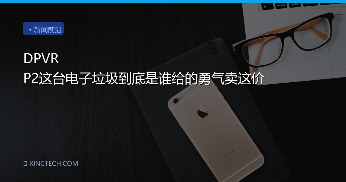 DPVR P2这台电子垃圾到底是谁给的勇气卖这价