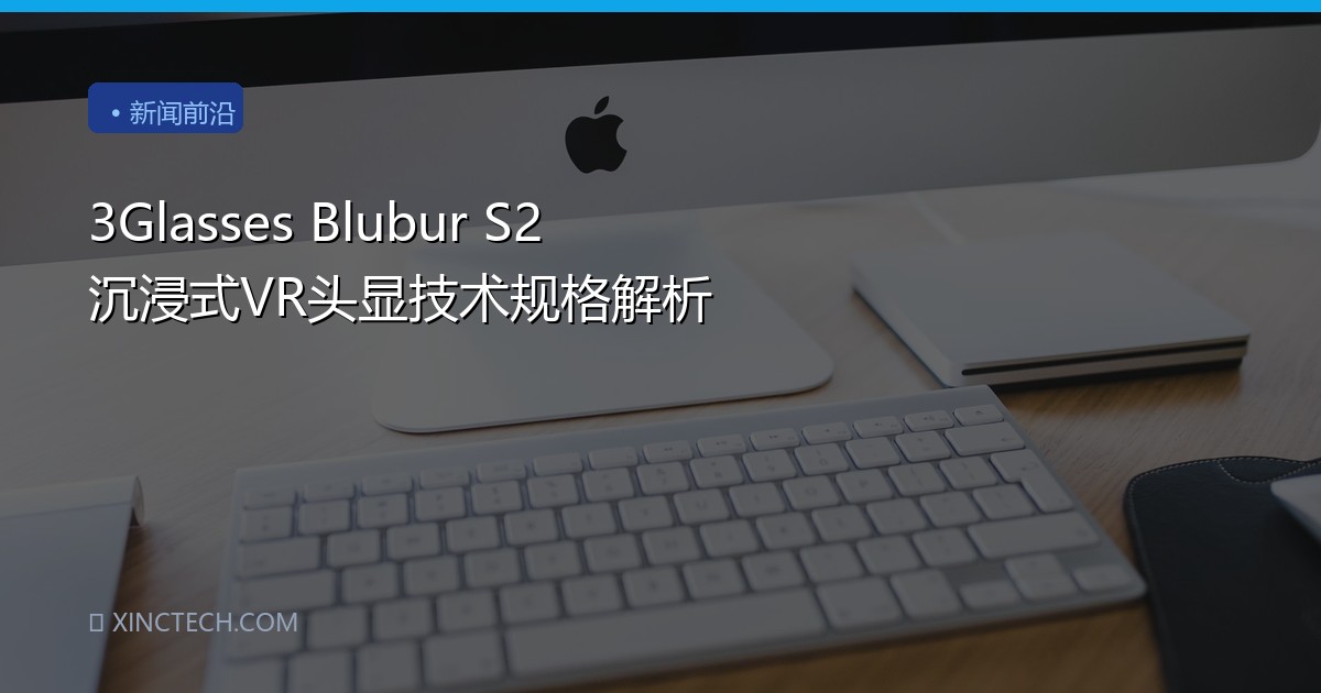 3Glasses Blubur S2 沉浸式VR头显技术规格解析