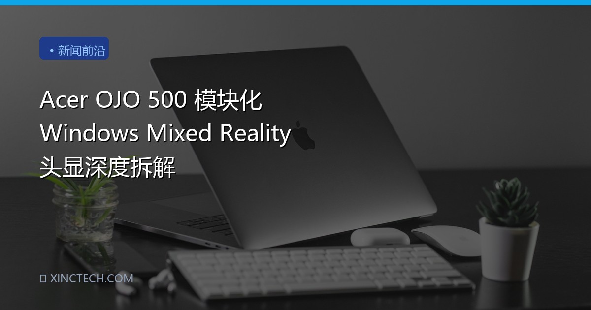 Acer OJO 500 模块化 Windows Mixed Reality 头显深度拆解