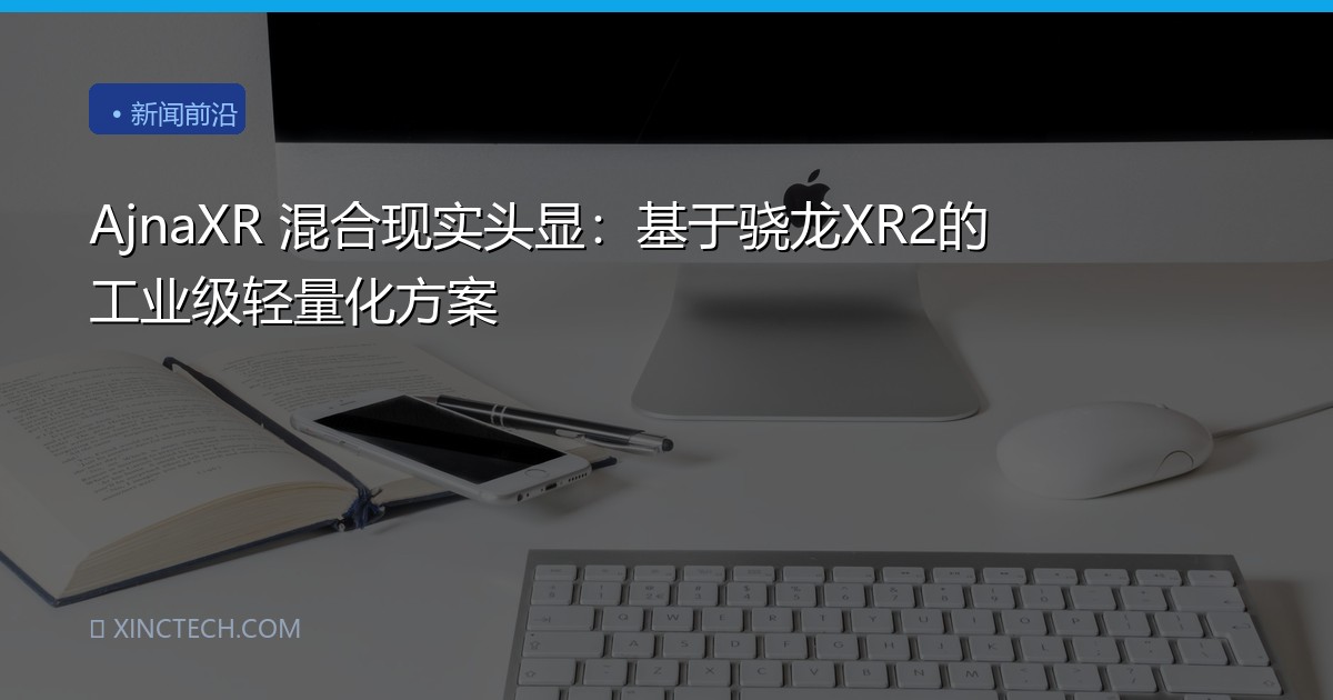 AjnaXR 混合现实头显：基于骁龙XR2的工业级轻量化方案