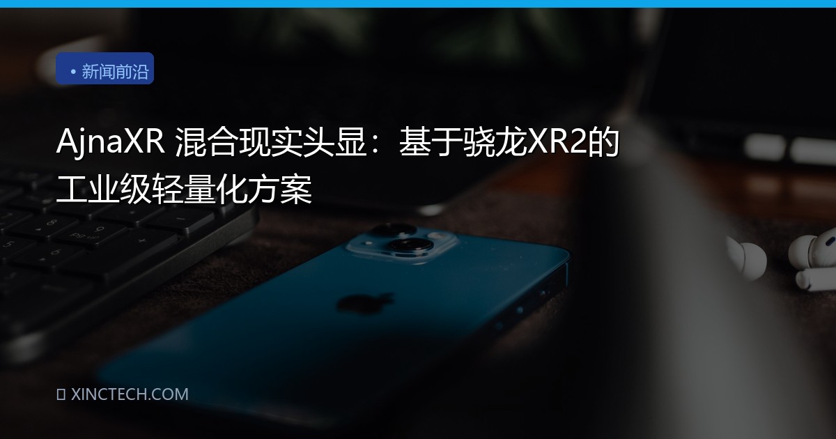 AjnaXR 混合现实头显：基于骁龙XR2的工业级轻量化方案