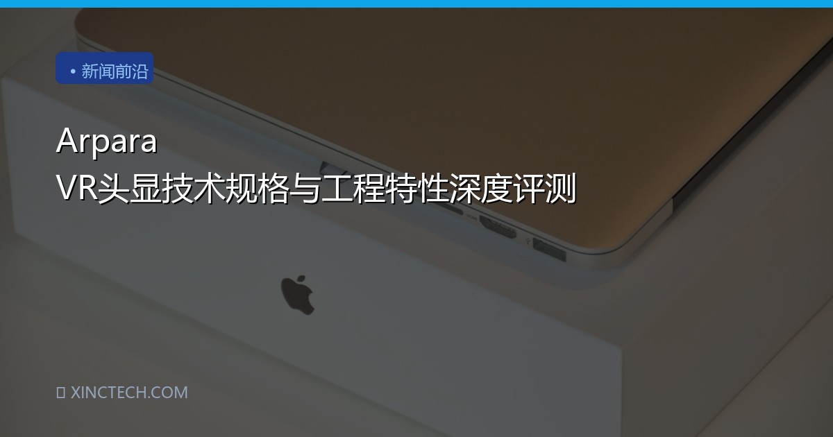 Arpara VR头显技术规格与工程特性深度评测