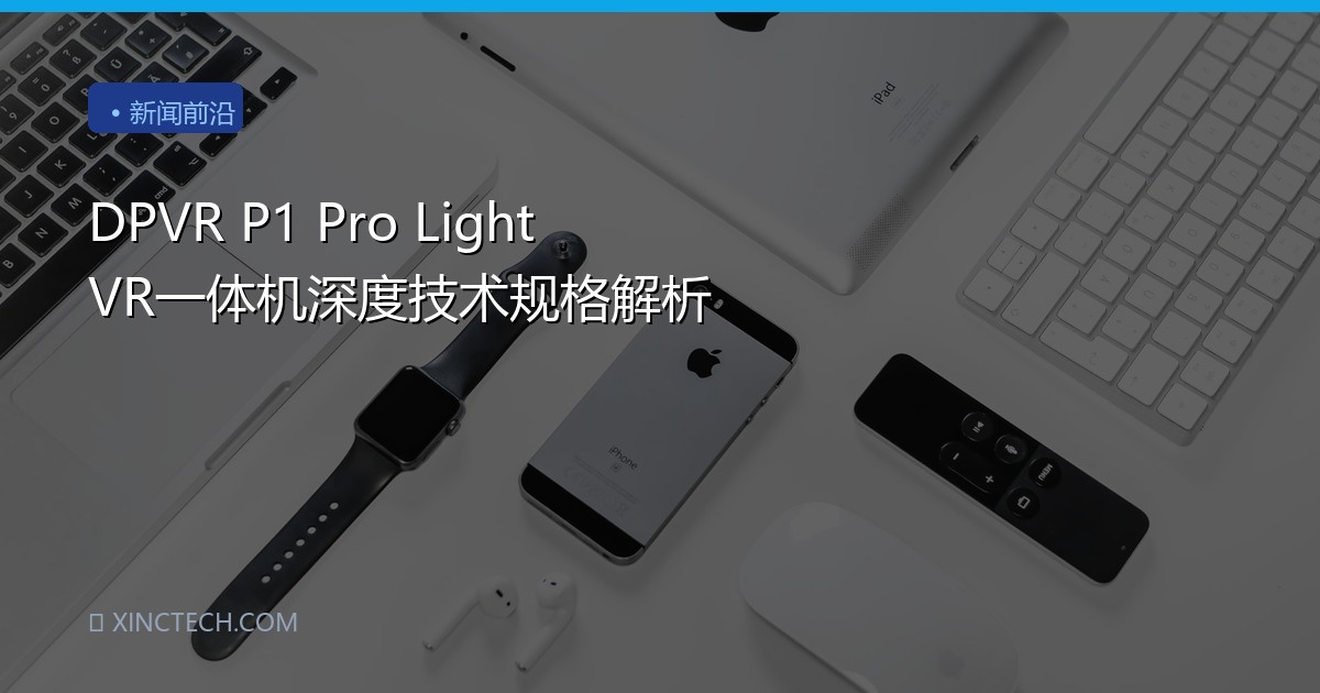 DPVR P1 Pro Light VR一体机深度技术规格解析
